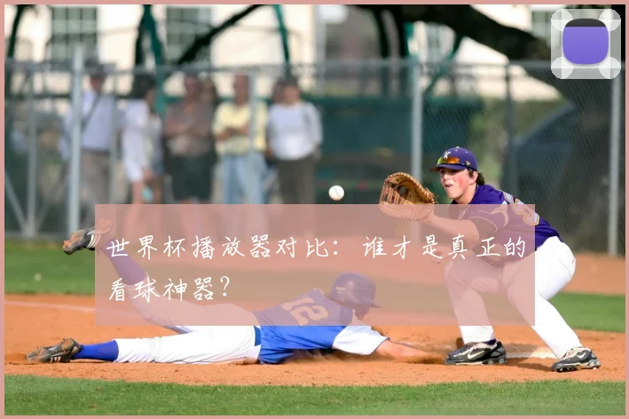 世界杯播放器对比:谁才是真正的看球神器?