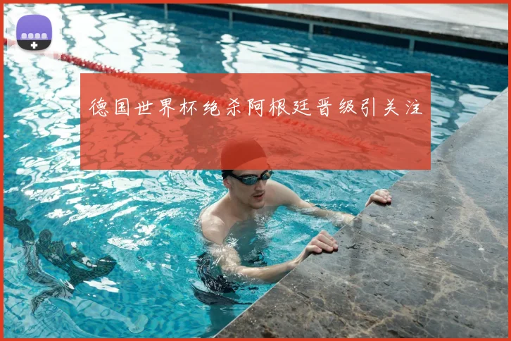 德国世界杯绝杀阿根廷晋级引关注