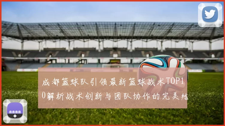 成都篮球队引领最新篮球战术TOP10解析战术创新与团队协作的完美结合