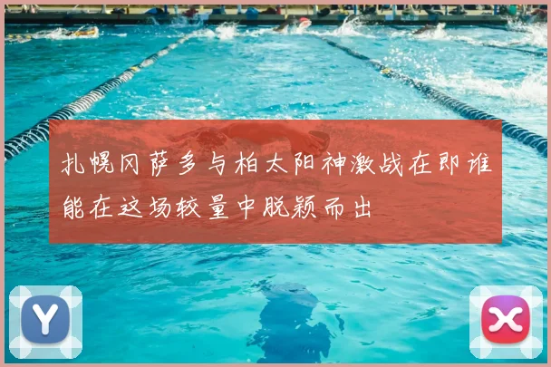 扎幌冈萨多与柏太阳神激战在即谁能在这场较量中脱颖而出