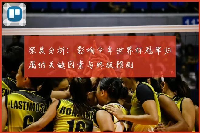 深度分析：影响今年世界杯冠军归属的关键因素与终极预测