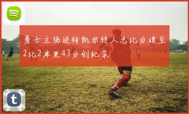 勇士主场逆转凯尔特人总比分追至2比2库里43分创纪录