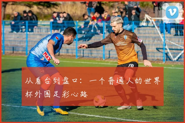 从看台到盘口:一个普通人的世界杯外围足彩心路