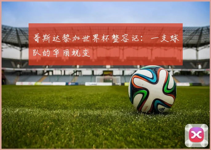 哥斯达黎加世界杯整容记:一支球队的华丽蜕变