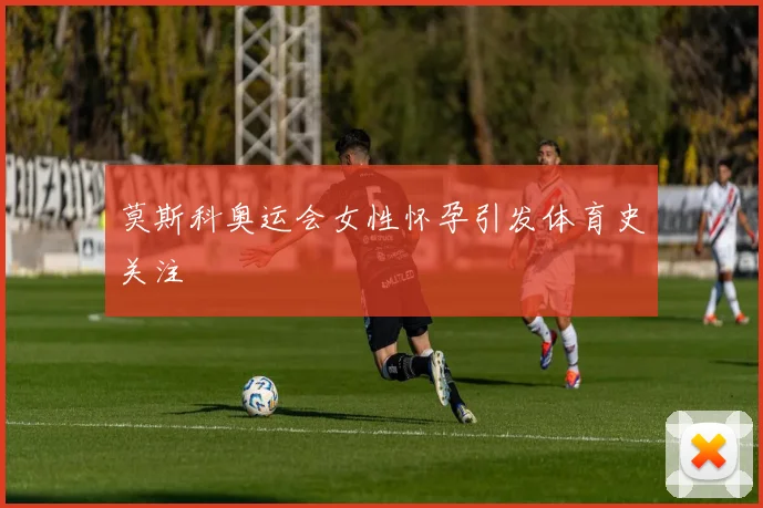 莫斯科奥运会女性怀孕引发体育史关注