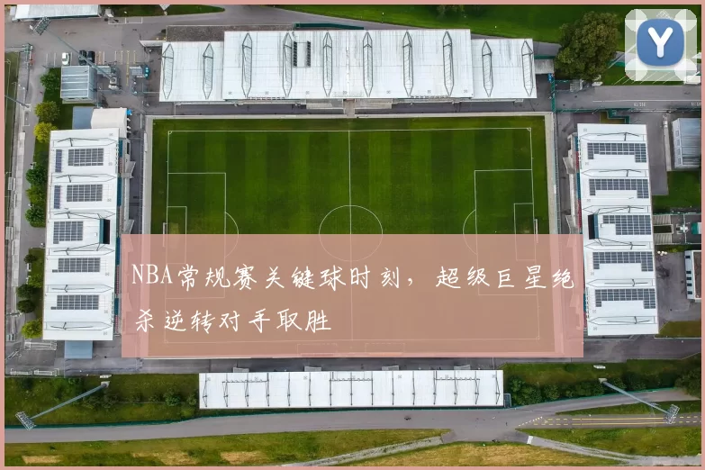 NBA常规赛关键球时刻，超级巨星绝杀逆转对手取胜
