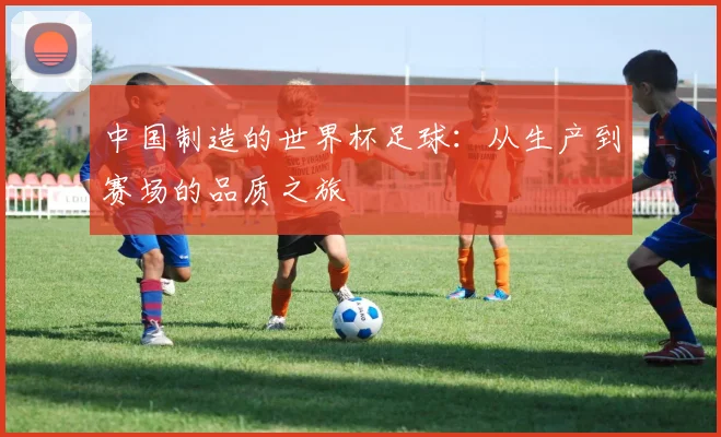 中国制造的世界杯足球:从生产到赛场的品质之旅