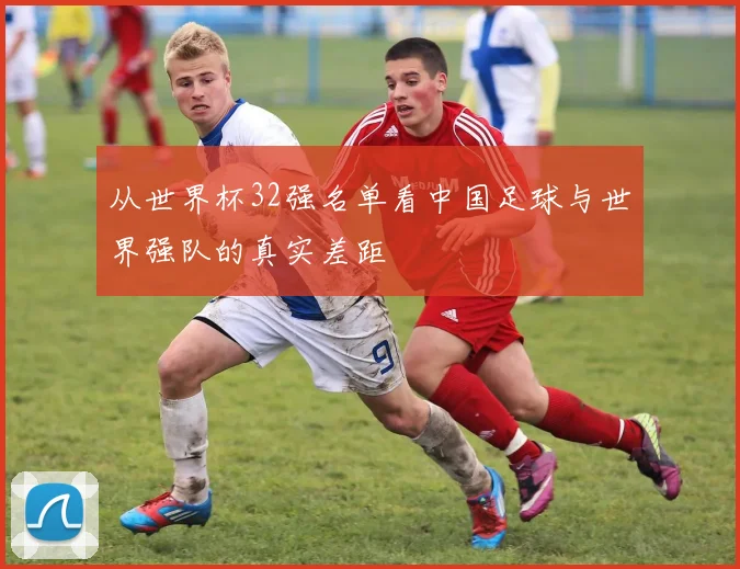 从世界杯32强名单看中国足球与世界强队的真实差距