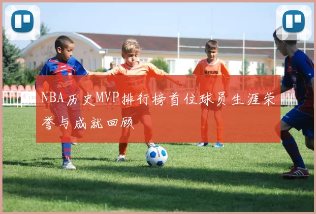NBA历史MVP排行榜首位球员生涯荣誉与成就回顾