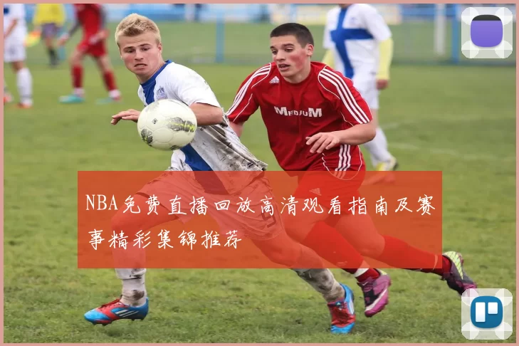 NBA免费直播回放高清观看指南及赛事精彩集锦推荐