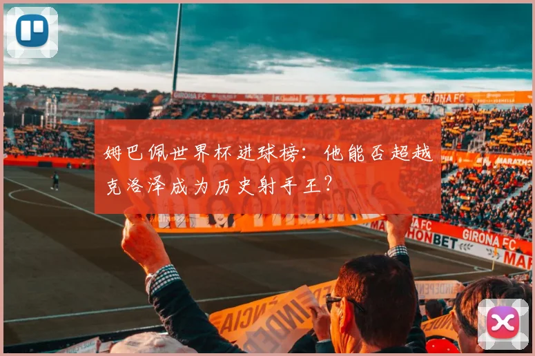 姆巴佩世界杯进球榜：他能否超越克洛泽成为历史射手王？