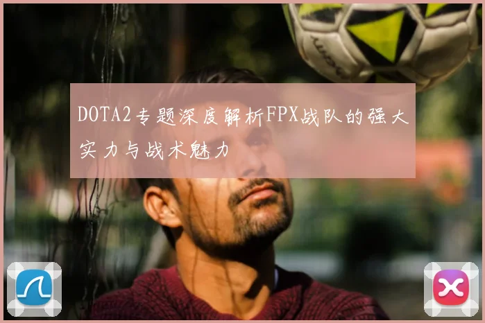 DOTA2专题深度解析FPX战队的强大实力与战术魅力