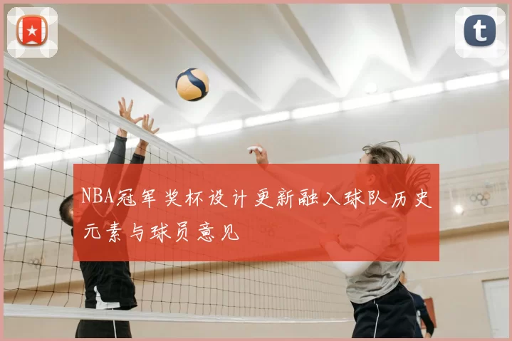 NBA冠军奖杯设计更新融入球队历史元素与球员意见