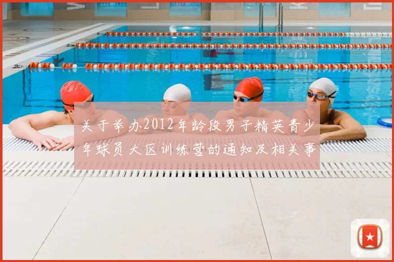 关于举办2012年龄段男子精英青少年球员大区训练营的通知及相关事项说明
