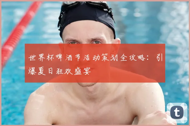 世界杯啤酒节活动策划全攻略:引爆夏日狂欢盛宴