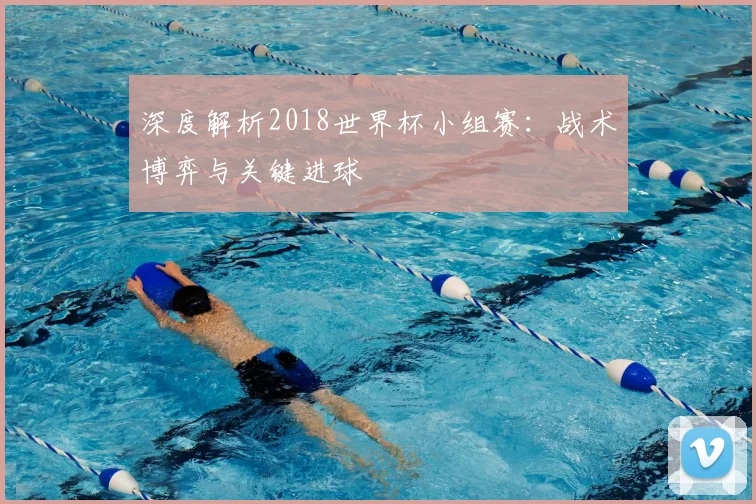深度解析2018世界杯小组赛:战术博弈与关键进球