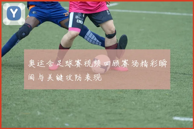 奥运会足球赛视频回顾赛场精彩瞬间与关键攻防表现