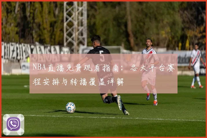 NBA直播免费观看指南：各大平台赛程安排与转播覆盖详解
