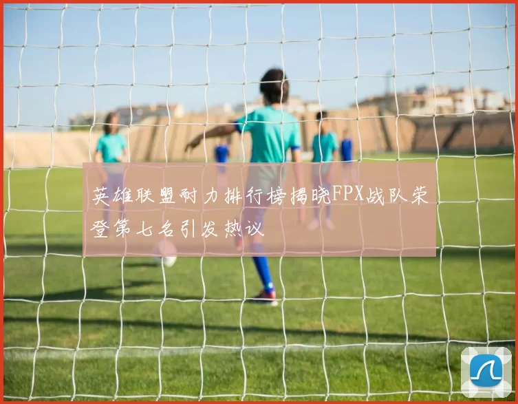 英雄联盟耐力排行榜揭晓FPX战队荣登第七名引发热议