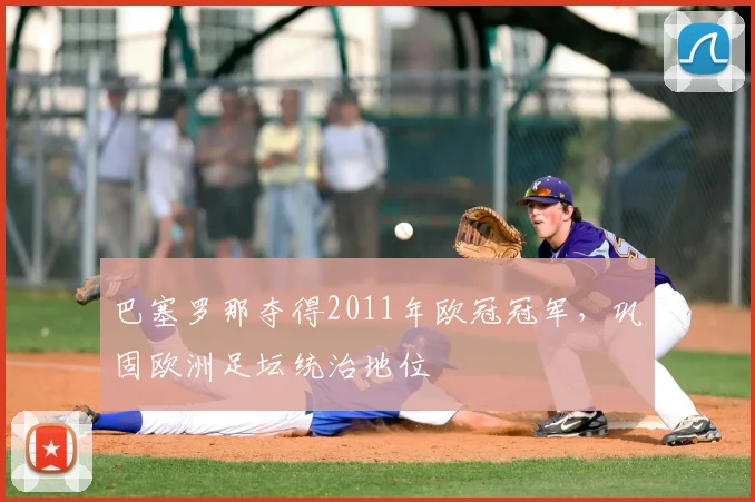 巴塞罗那夺得2011年欧冠冠军,巩固欧洲足坛统治地位