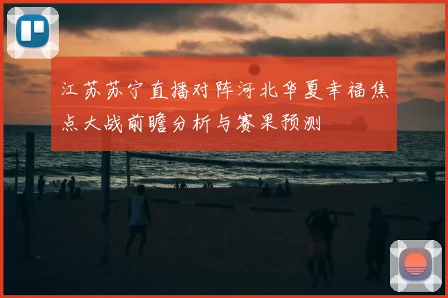 江苏苏宁直播对阵河北华夏幸福焦点大战前瞻分析与赛果预测