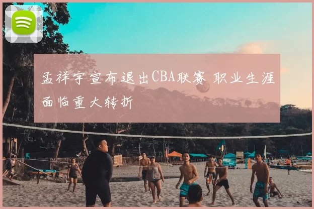 孟祥宇宣布退出CBA联赛 职业生涯面临重大转折