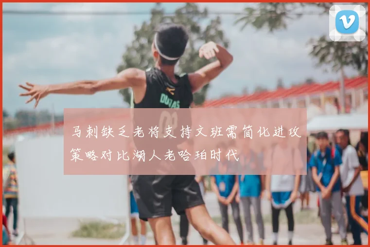 马刺缺乏老将支持文班需简化进攻策略对比湖人老哈珀时代