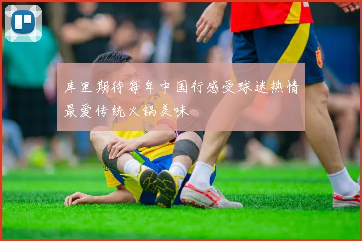 库里期待每年中国行感受球迷热情最爱传统火锅美味
