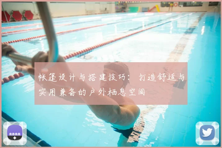 帐篷设计与搭建技巧：打造舒适与实用兼备的户外栖息空间