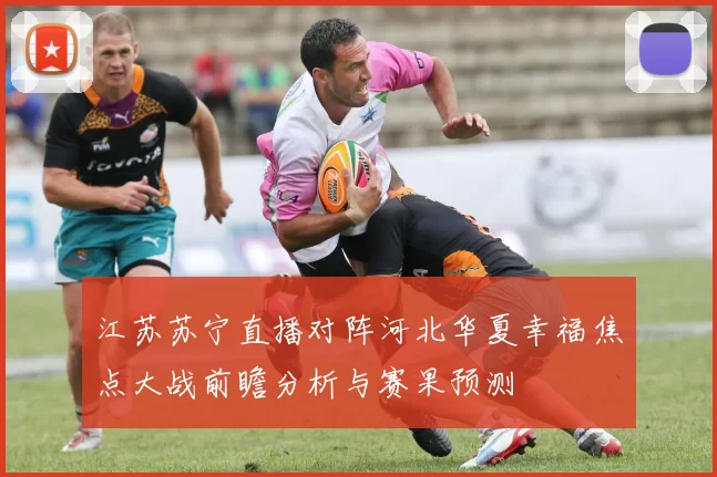 江苏苏宁直播对阵河北华夏幸福焦点大战前瞻分析与赛果预测