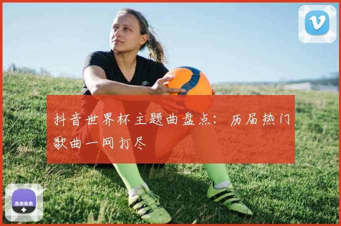 抖音世界杯主题曲盘点:历届热门歌曲一网打尽