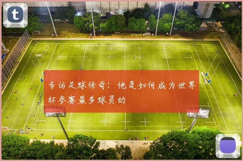 专访足球传奇:他是如何成为世界杯参赛最多球员的