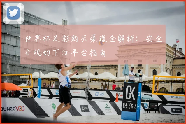 世界杯足彩购买渠道全解析:安全合规的下注平台指南