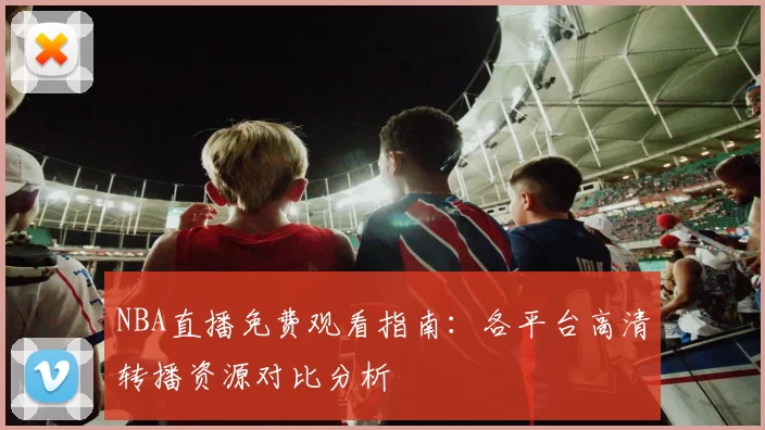 NBA直播免费观看指南：各平台高清转播资源对比分析