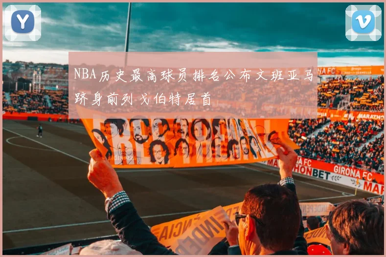 NBA历史最高球员排名公布文班亚马跻身前列戈伯特居首