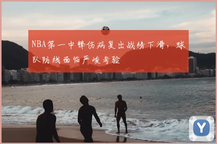 NBA第一中锋伤病复出战绩下滑，球队防线面临严峻考验