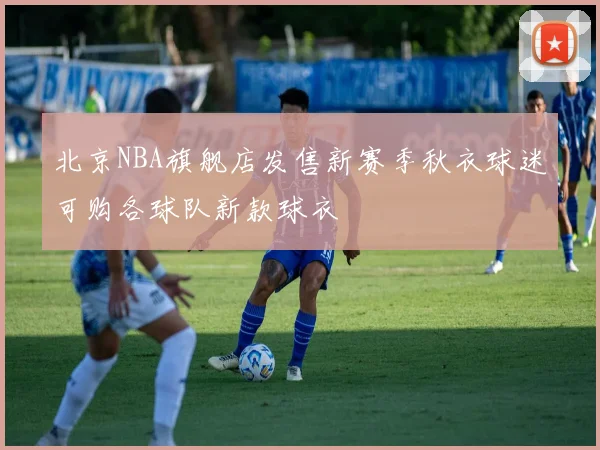 北京NBA旗舰店发售新赛季秋衣球迷可购各球队新款球衣