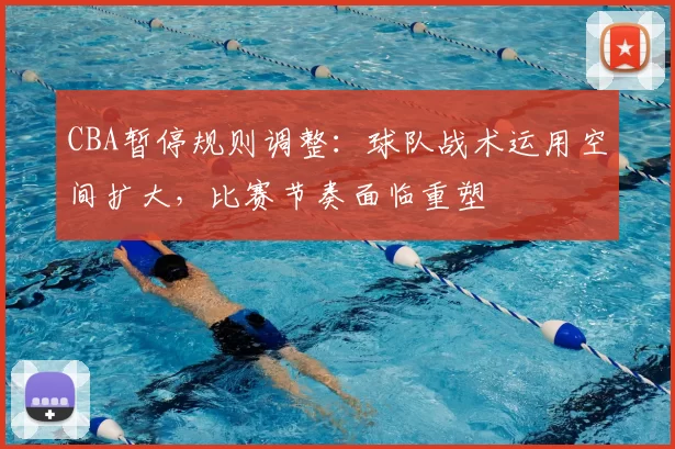 CBA暂停规则调整:球队战术运用空间扩大,比赛节奏面临重塑