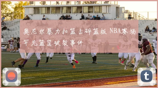 奥尼尔暴力扣篮击碎篮板 NBA赛场罕见篮筐破裂事件