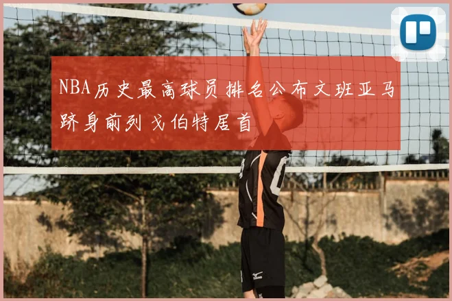 NBA历史最高球员排名公布文班亚马跻身前列戈伯特居首