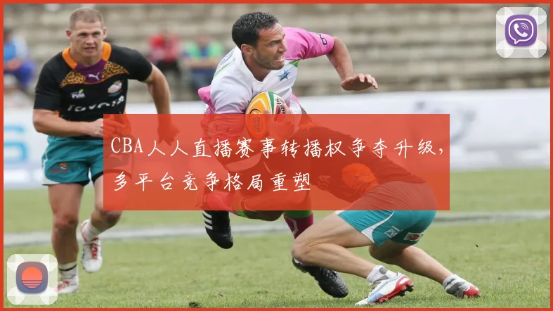 CBA人人直播赛事转播权争夺升级,多平台竞争格局重塑
