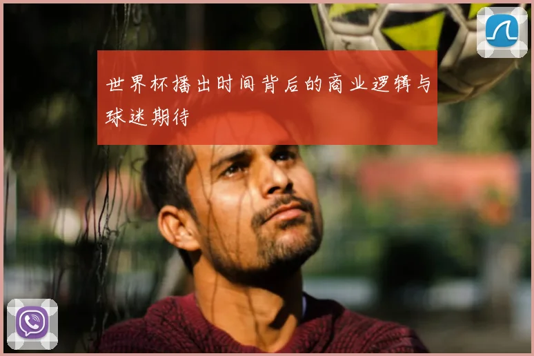 世界杯播出时间背后的商业逻辑与球迷期待