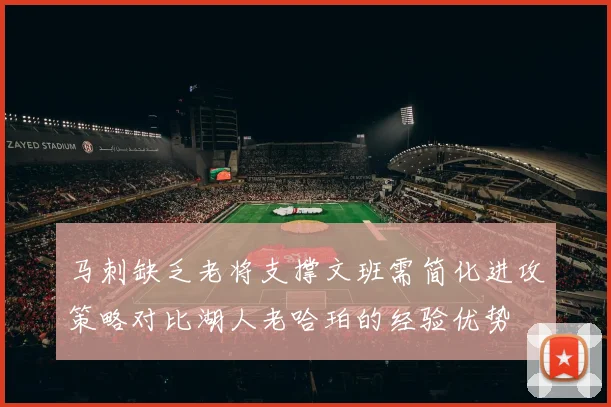 马刺缺乏老将支撑文班需简化进攻策略对比湖人老哈珀的经验优势