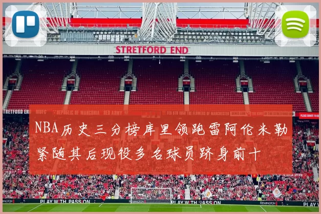 NBA历史三分榜库里领跑雷阿伦米勒紧随其后现役多名球员跻身前十