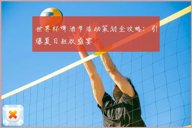 世界杯啤酒节活动策划全攻略:引爆夏日狂欢盛宴