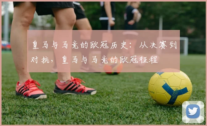 皇马与马竞的欧冠历史:从决赛到对抗,皇马与马竞的欧冠征程