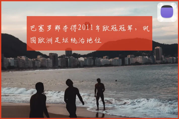 巴塞罗那夺得2011年欧冠冠军,巩固欧洲足坛统治地位